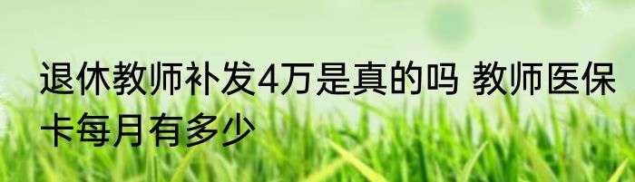 退休教师补发4万是真的吗 教师医保卡每月有多少