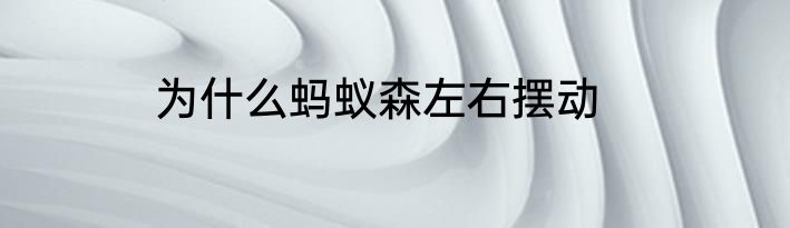 为什么蚂蚁森左右摆动