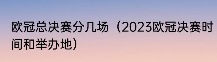 欧冠总决赛分几场（2023欧冠决赛时间和举办地）