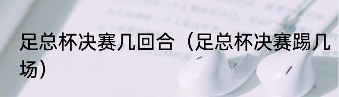 足总杯决赛几回合（足总杯决赛踢几场）