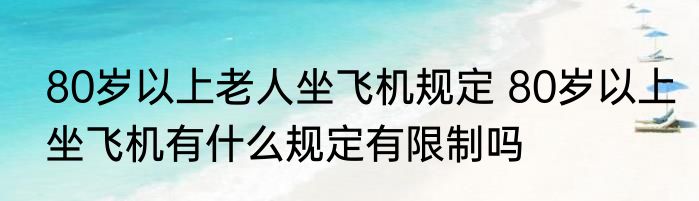 80岁以上老人坐飞机规定 80岁以上坐飞机有什么规定有限制吗