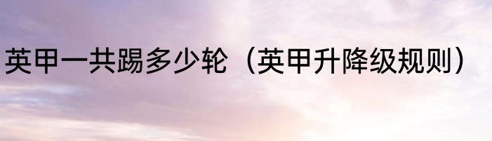 英甲一共踢多少轮（英甲升降级规则）