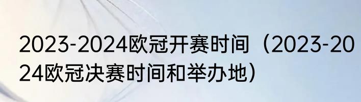 2023-2024欧冠开赛时间（2023-2024欧冠决赛时间和举办地）