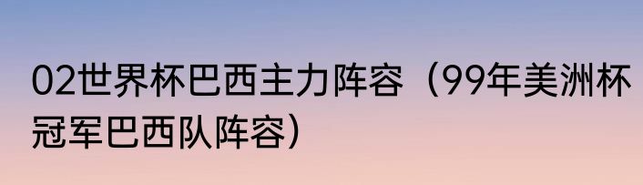 02世界杯巴西主力阵容（99年美洲杯冠军巴西队阵容）