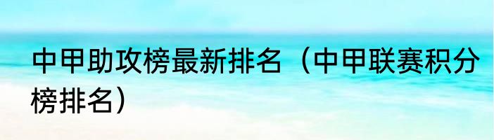 中甲助攻榜最新排名（中甲联赛积分榜排名）