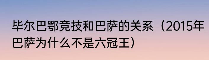 毕尔巴鄂竞技和巴萨的关系（2015年巴萨为什么不是六冠王）