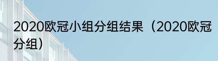 2020欧冠小组分组结果（2020欧冠分组）