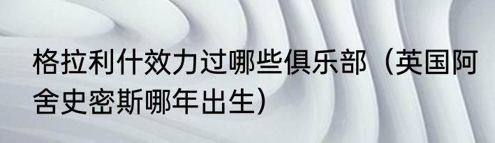 格拉利什效力过哪些俱乐部（英国阿舍史密斯哪年出生）