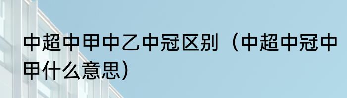 中超中甲中乙中冠区别（中超中冠中甲什么意思）