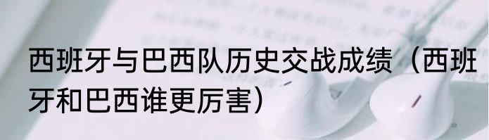 西班牙与巴西队历史交战成绩（西班牙和巴西谁更厉害）