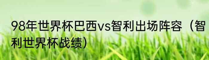 98年世界杯巴西vs智利出场阵容（智利世界杯战绩）