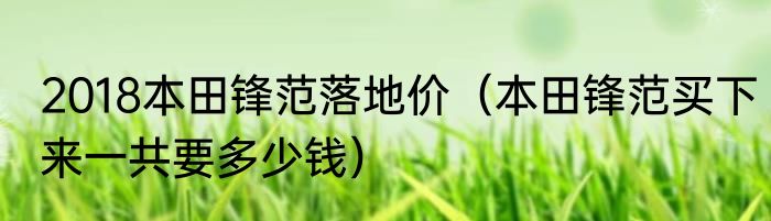 2018本田锋范落地价（本田锋范买下来一共要多少钱）