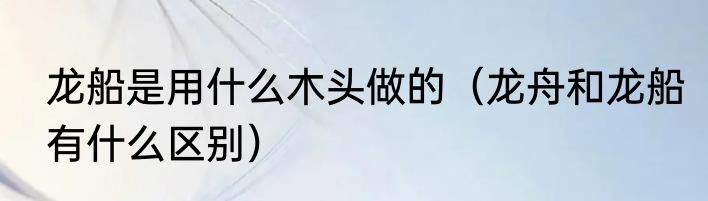 龙船是用什么木头做的（龙舟和龙船有什么区别）