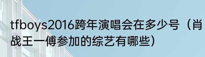 tfboys2016跨年演唱会在多少号（肖战王一傅参加的综艺有哪些）