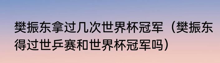 樊振东拿过几次世界杯冠军（樊振东得过世乒赛和世界杯冠军吗）
