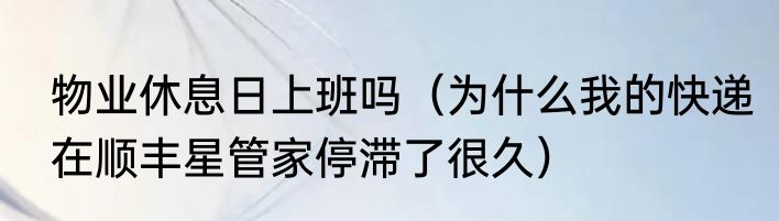 物业休息日上班吗（为什么我的快递在顺丰星管家停滞了很久）