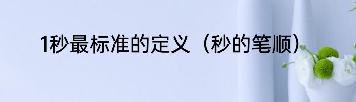 1秒最标准的定义（秒的笔顺）