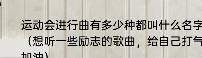 运动会进行曲有多少种都叫什么名字（想听一些励志的歌曲，给自己打气加油）