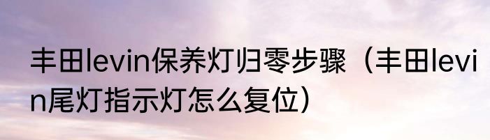 丰田levin保养灯归零步骤（丰田levin尾灯指示灯怎么复位）