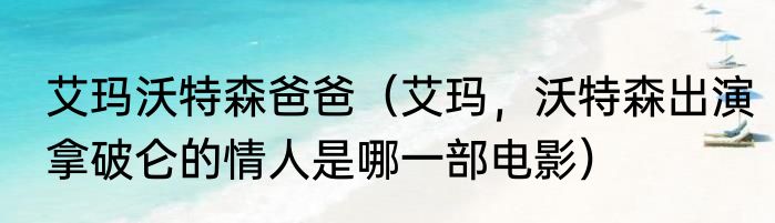 艾玛沃特森爸爸（艾玛，沃特森出演拿破仑的情人是哪一部电影）
