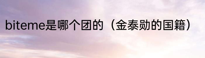 biteme是哪个团的（金泰勋的国籍）