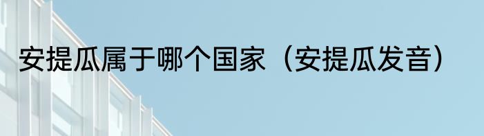 安提瓜属于哪个国家（安提瓜发音）
