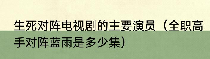 生死对阵电视剧的主要演员（全职高手对阵蓝雨是多少集）
