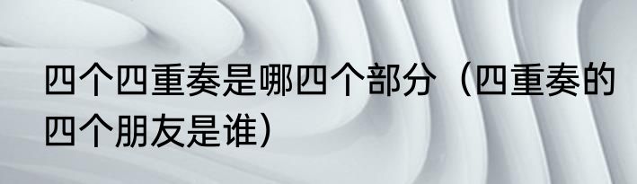 四个四重奏是哪四个部分（四重奏的四个朋友是谁）