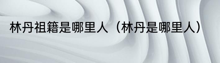 林丹祖籍是哪里人（林丹是哪里人）