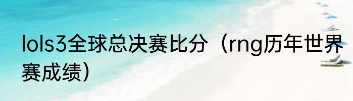 lols3全球总决赛比分（rng历年世界赛成绩）