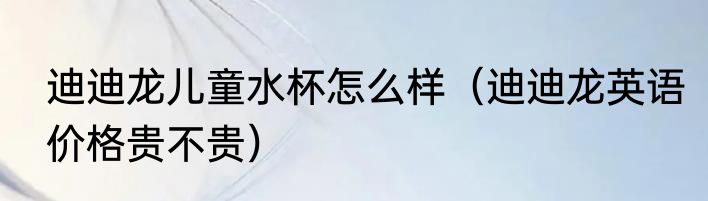 迪迪龙儿童水杯怎么样（迪迪龙英语价格贵不贵）