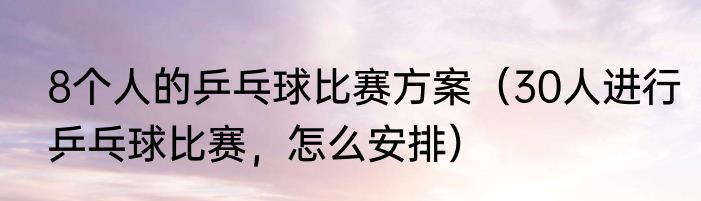 8个人的乒乓球比赛方案（30人进行乒乓球比赛，怎么安排）