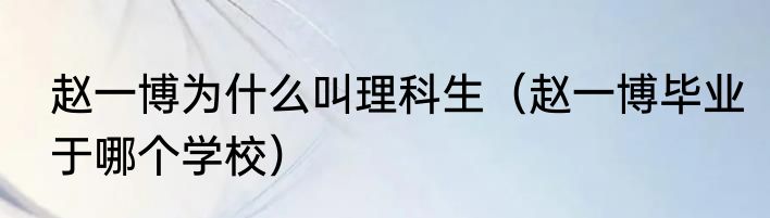 赵一博为什么叫理科生（赵一博毕业于哪个学校）