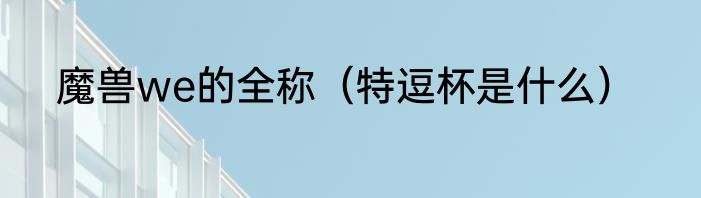 魔兽we的全称（特逗杯是什么）