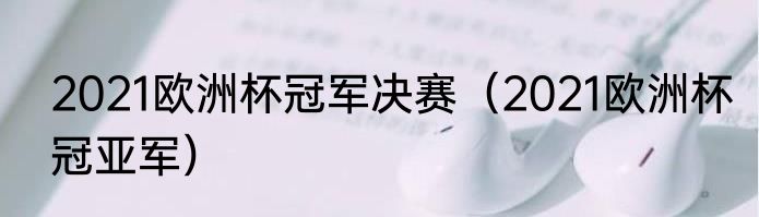 2021欧洲杯冠军决赛（2021欧洲杯冠亚军）