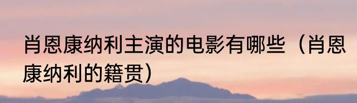 肖恩康纳利主演的电影有哪些（肖恩康纳利的籍贯）