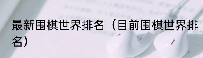最新围棋世界排名（目前围棋世界排名）