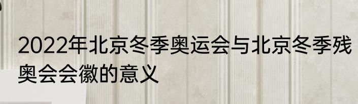 2022年北京冬季奥运会与北京冬季残奥会会徽的意义