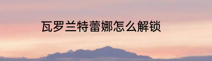 瓦罗兰特蕾娜怎么解锁