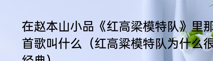 在赵本山小品《红高梁模特队》里那首歌叫什么（红高粱模特队为什么很经典）