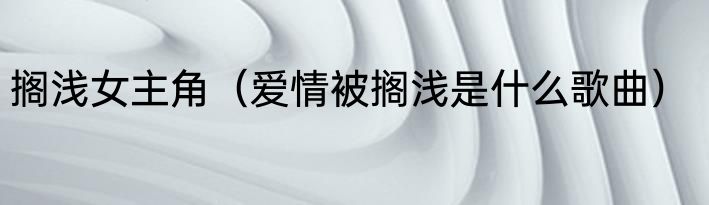 搁浅女主角（爱情被搁浅是什么歌曲）