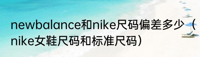 newbalance和nike尺码偏差多少（nike女鞋尺码和标准尺码）