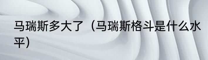 马瑞斯多大了（马瑞斯格斗是什么水平）