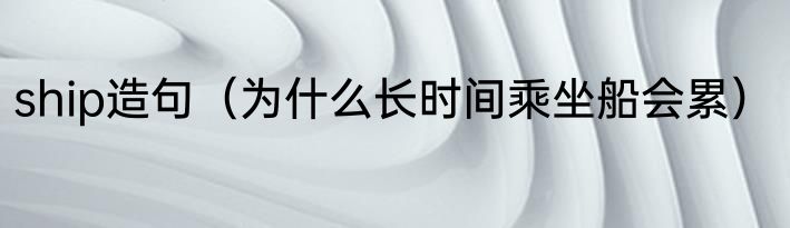 ship造句（为什么长时间乘坐船会累）