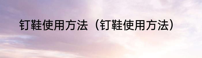 钉鞋使用方法（钉鞋使用方法）