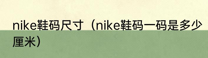 nike鞋码尺寸（nike鞋码一码是多少厘米）