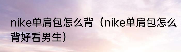 nike单肩包怎么背（nike单肩包怎么背好看男生）
