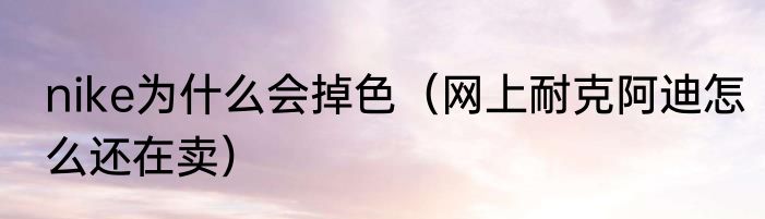 nike为什么会掉色（网上耐克阿迪怎么还在卖）