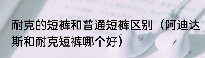 耐克的短裤和普通短裤区别（阿迪达斯和耐克短裤哪个好）