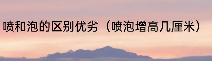 喷和泡的区别优劣（喷泡增高几厘米）